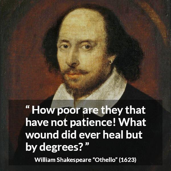 William Shakespeare quote about patience from Othello - How poor are they that have not patience! What wound did ever heal but by degrees?