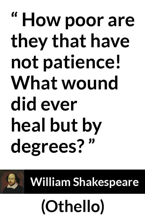 William Shakespeare quote about patience from Othello - How poor are they that have not patience! What wound did ever heal but by degrees?