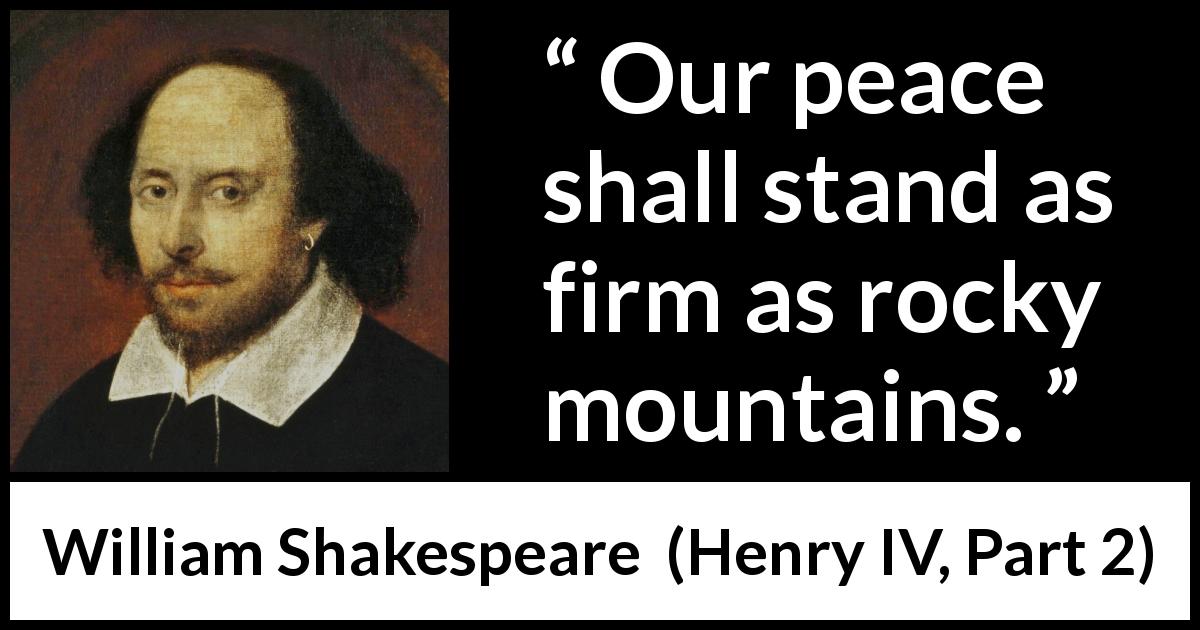 William Shakespeare quote about peace from Henry IV, Part 2 - Our peace shall stand as firm as rocky mountains.