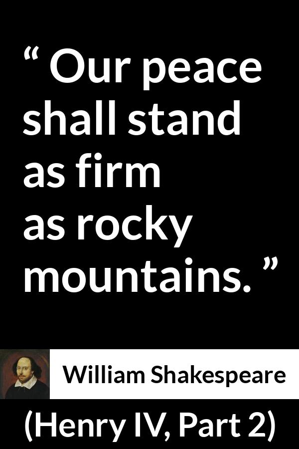 William Shakespeare quote about peace from Henry IV, Part 2 (1600) - Our peace shall stand as firm as rocky mountains.