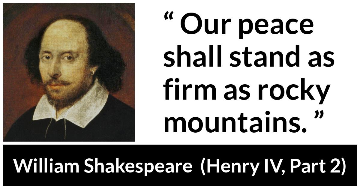 William Shakespeare quote about peace from Henry IV, Part 2 (1600) - Our peace shall stand as firm as rocky mountains.