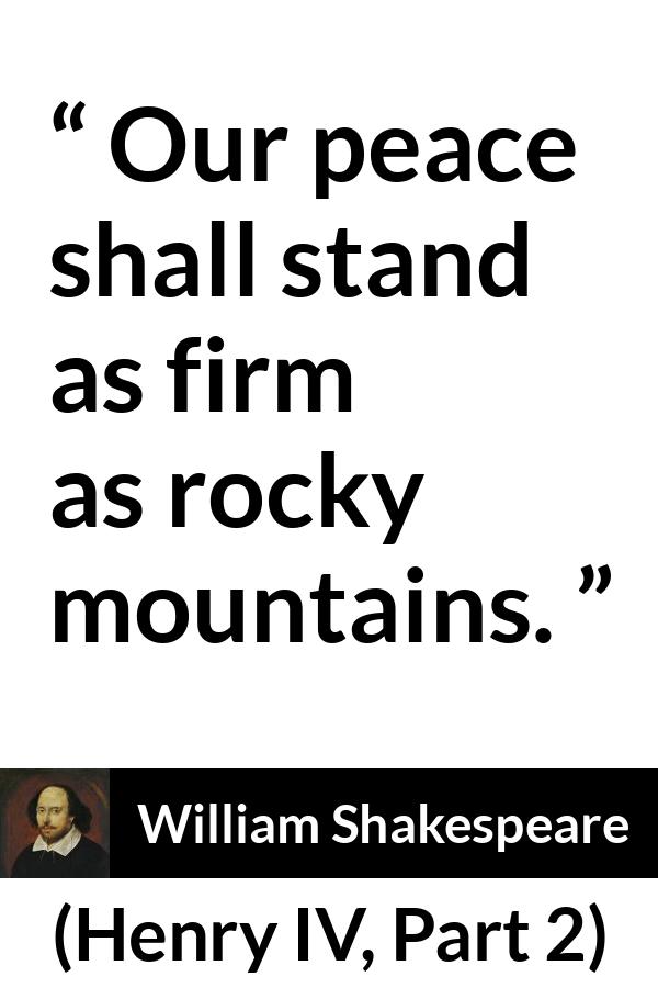 William Shakespeare quote about peace from Henry IV, Part 2 (1600) - Our peace shall stand as firm as rocky mountains.