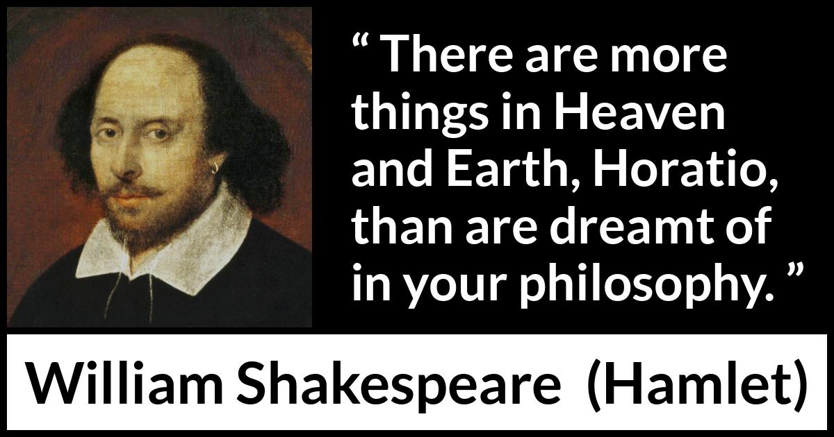 William Shakespeare quote about philosophy from Hamlet - There are more things in Heaven and Earth, Horatio, than are dreamt of in your philosophy.