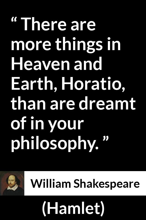 William Shakespeare quote about philosophy from Hamlet - There are more things in Heaven and Earth, Horatio, than are dreamt of in your philosophy.