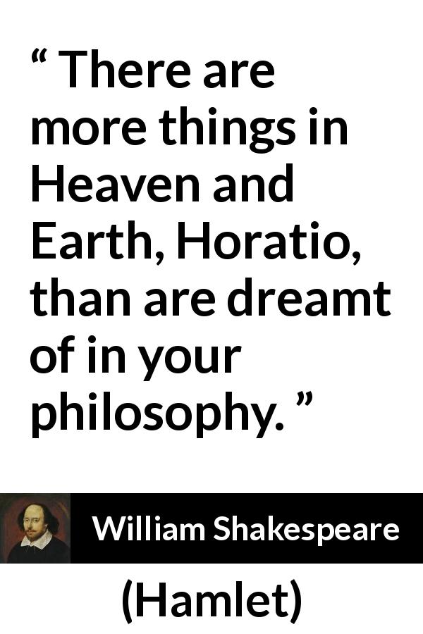 William Shakespeare quote about philosophy from Hamlet - There are more things in Heaven and Earth, Horatio, than are dreamt of in your philosophy.