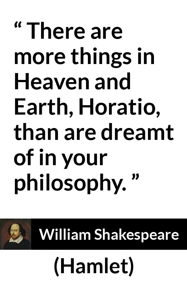 William Shakespeare quote about philosophy from Hamlet - There are more things in Heaven and Earth, Horatio, than are dreamt of in your philosophy.