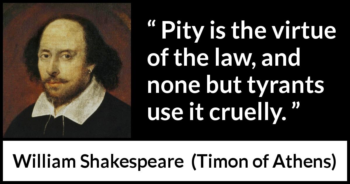 William Shakespeare quote about pity from Timon of Athens - Pity is the virtue of the law, and none but tyrants use it cruelly.