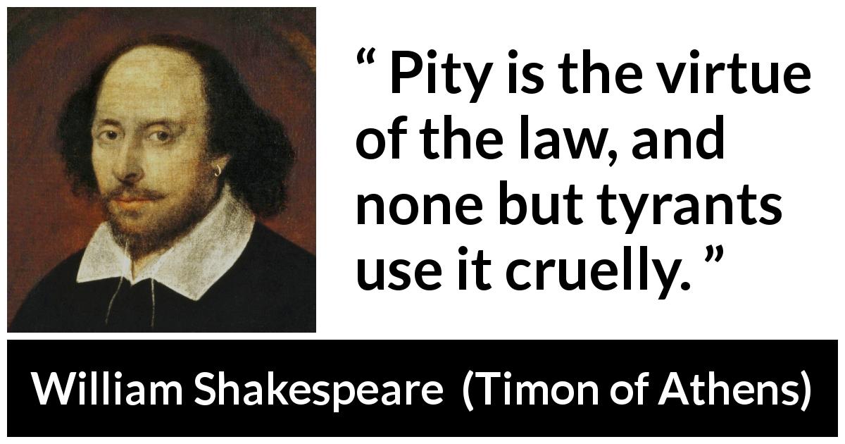 William Shakespeare quote about pity from Timon of Athens - Pity is the virtue of the law, and none but tyrants use it cruelly.