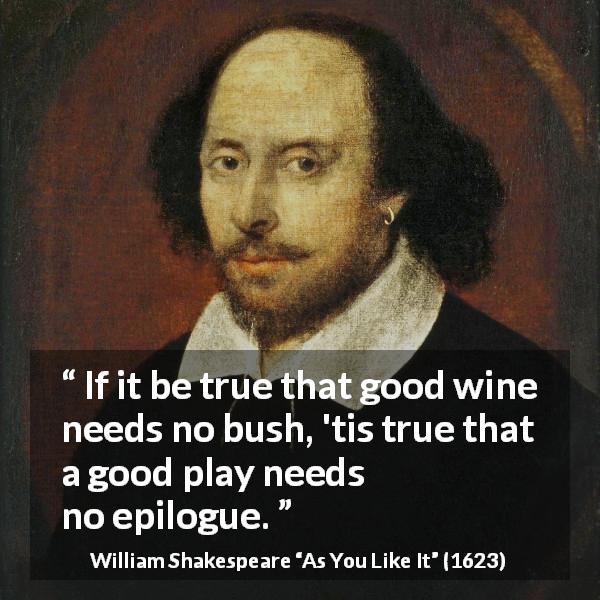 William Shakespeare quote about play from As You Like It - If it be true that good wine needs no bush, 'tis true that a good play needs no epilogue.
