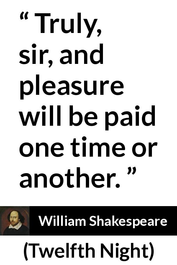 William Shakespeare quote about pleasure from Twelfth Night - Truly, sir, and pleasure will be paid one time or another.