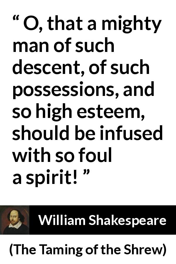 William Shakespeare quote about power from The Taming of the Shrew - O, that a mighty man of such descent, of such possessions, and so high esteem, should be infused with so foul a spirit!