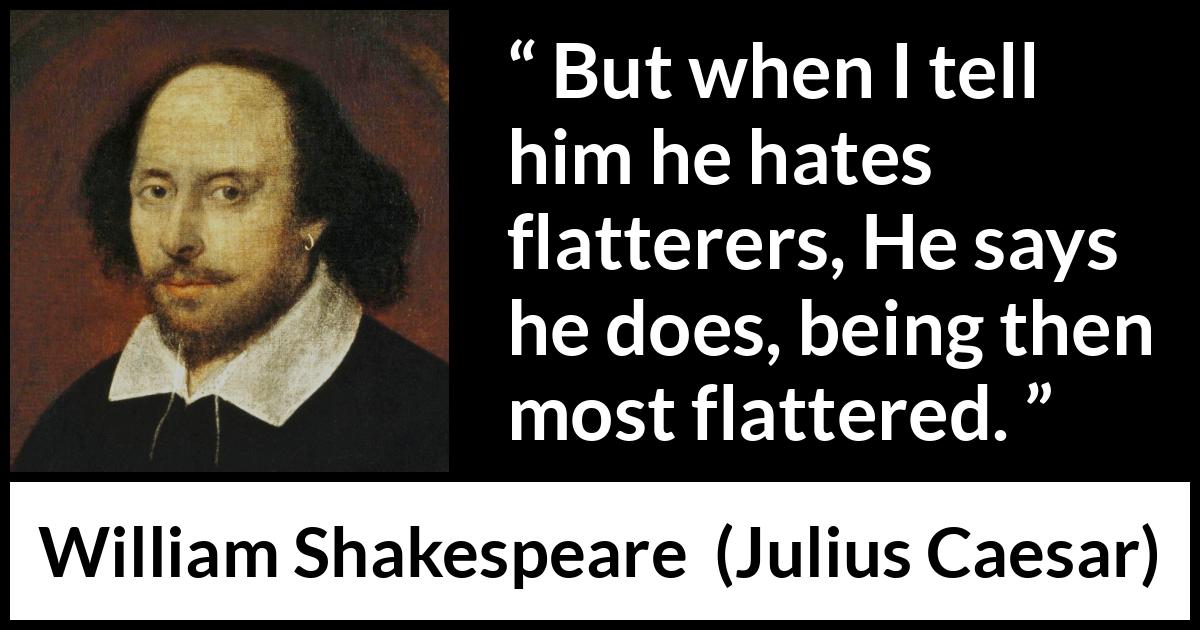 William Shakespeare quote about pride from Julius Caesar - But when I tell him he hates flatterers, He says he does, being then most flattered.