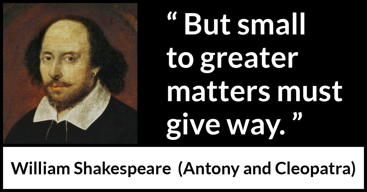 William Shakespeare quote about priority from Antony and Cleopatra - But small to greater matters must give way.