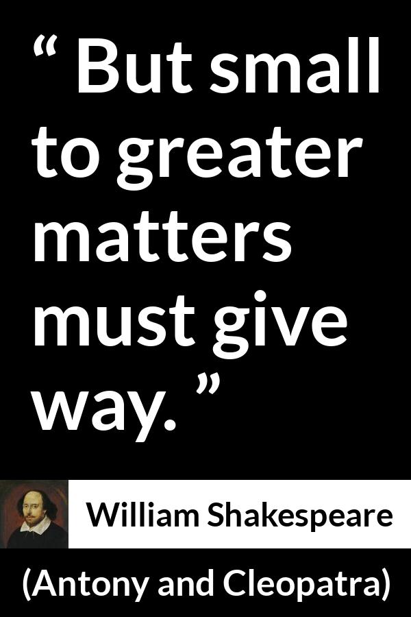 William Shakespeare quote about priority from Antony and Cleopatra - But small to greater matters must give way.