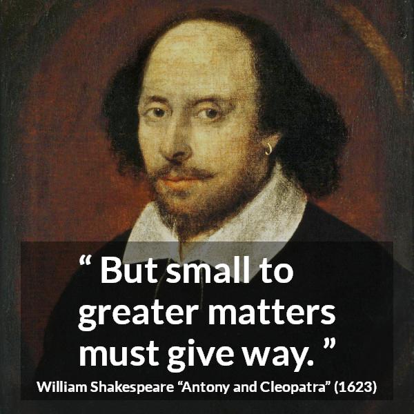 William Shakespeare quote about priority from Antony and Cleopatra - But small to greater matters must give way.