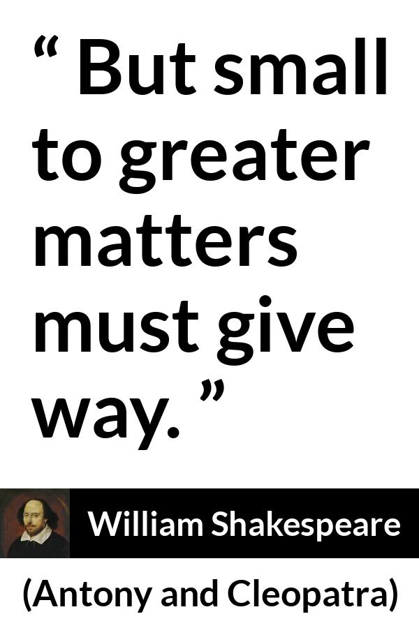 William Shakespeare quote about priority from Antony and Cleopatra - But small to greater matters must give way.