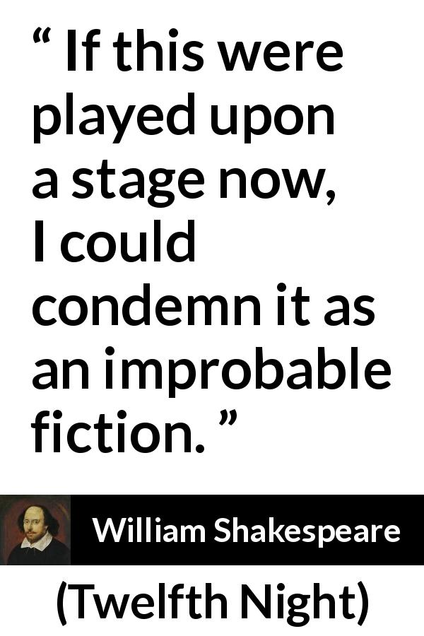 William Shakespeare quote about reality from Twelfth Night - If this were played upon a stage now, I could condemn it as an improbable fiction.