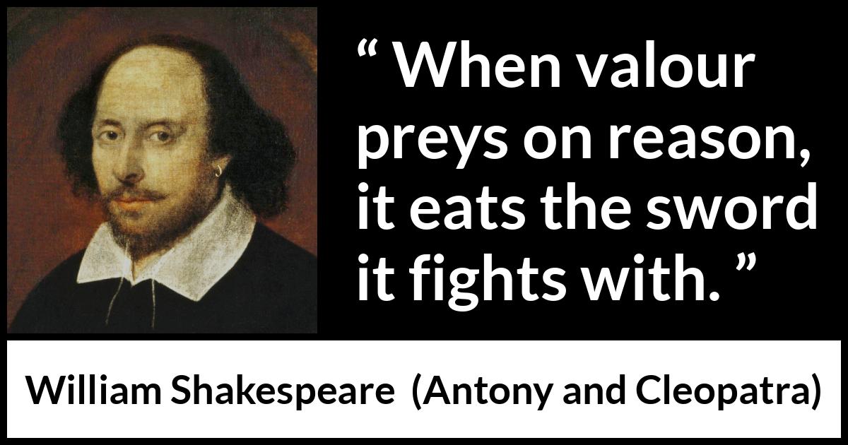 William Shakespeare quote about reason from Antony and Cleopatra - When valour preys on reason, it eats the sword it fights with.