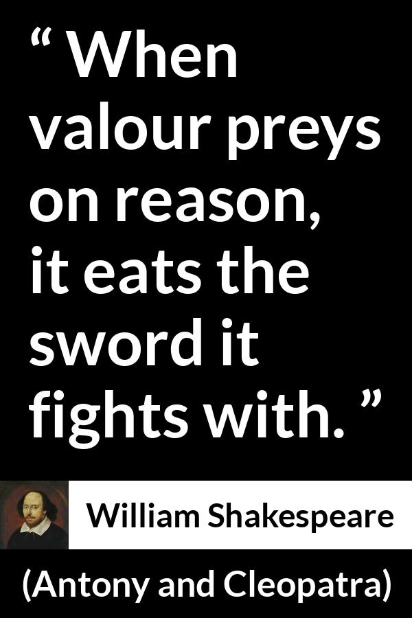 William Shakespeare quote about reason from Antony and Cleopatra - When valour preys on reason, it eats the sword it fights with.