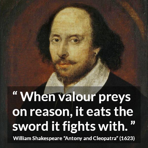 William Shakespeare quote about reason from Antony and Cleopatra - When valour preys on reason, it eats the sword it fights with.