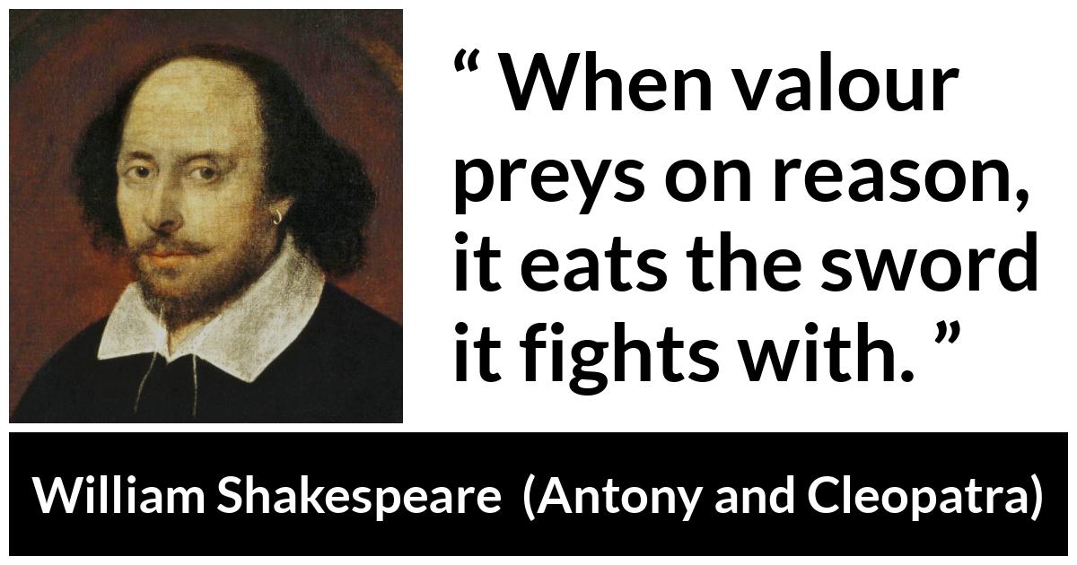 William Shakespeare quote about reason from Antony and Cleopatra - When valour preys on reason, it eats the sword it fights with.