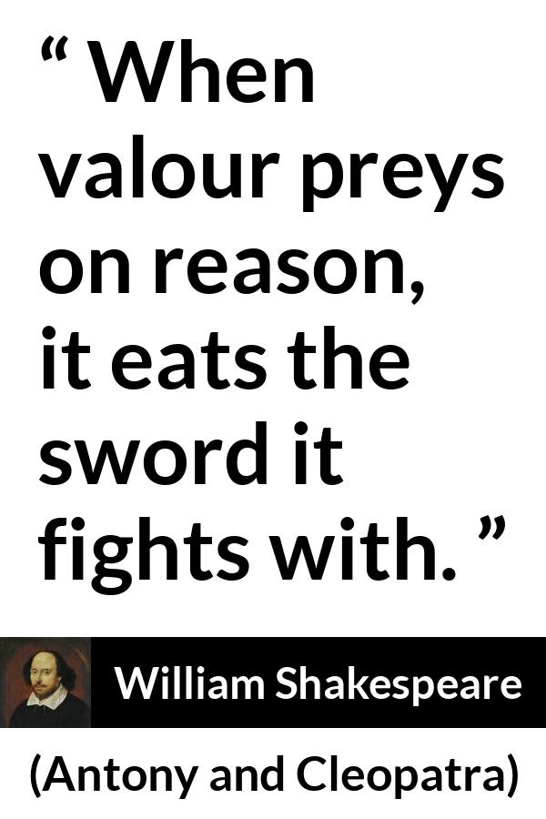 William Shakespeare quote about reason from Antony and Cleopatra - When valour preys on reason, it eats the sword it fights with.