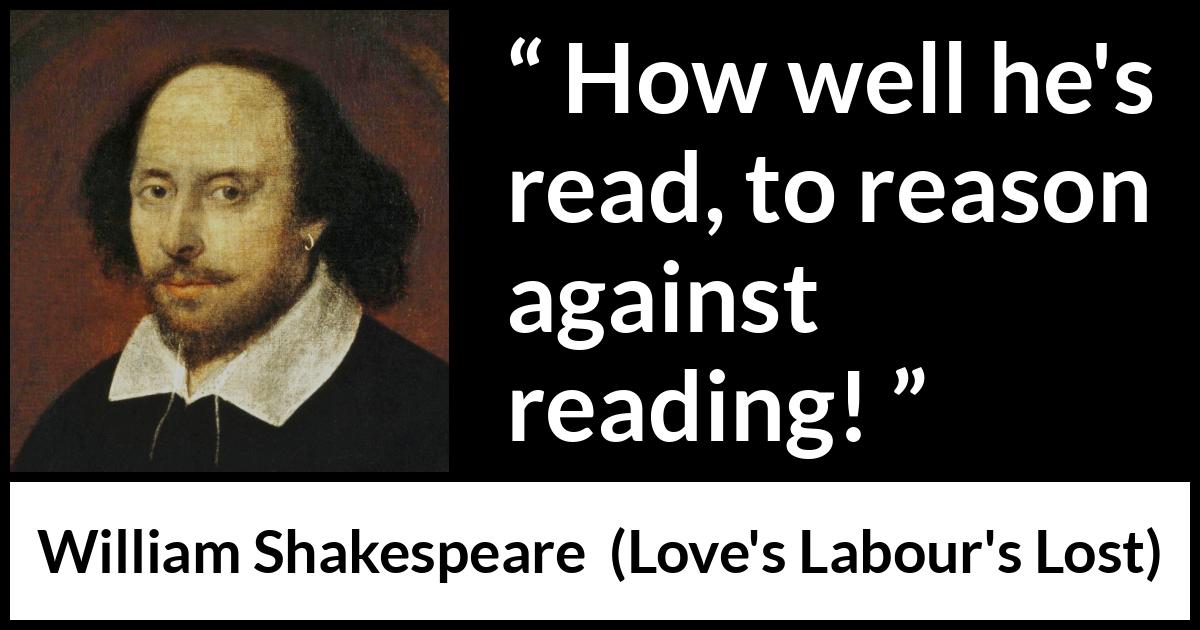William Shakespeare quote about reason from Love's Labour's Lost (1598) William Shakespeare quote about reason from Love's Labour's Lost (1598) - How well he's read, to reason against reading!