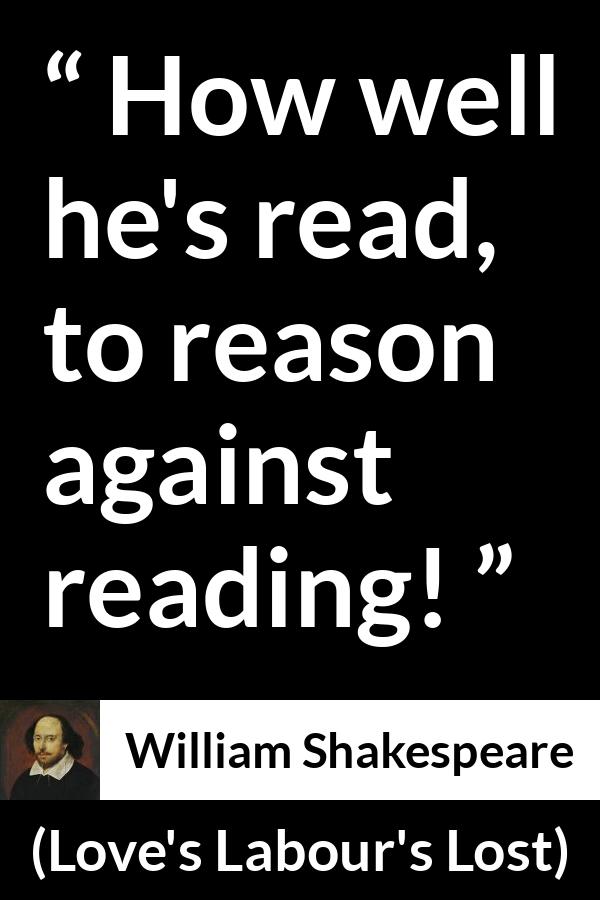 William Shakespeare quote about reason from Love's Labour's Lost (1598) - How well he's read, to reason against reading!