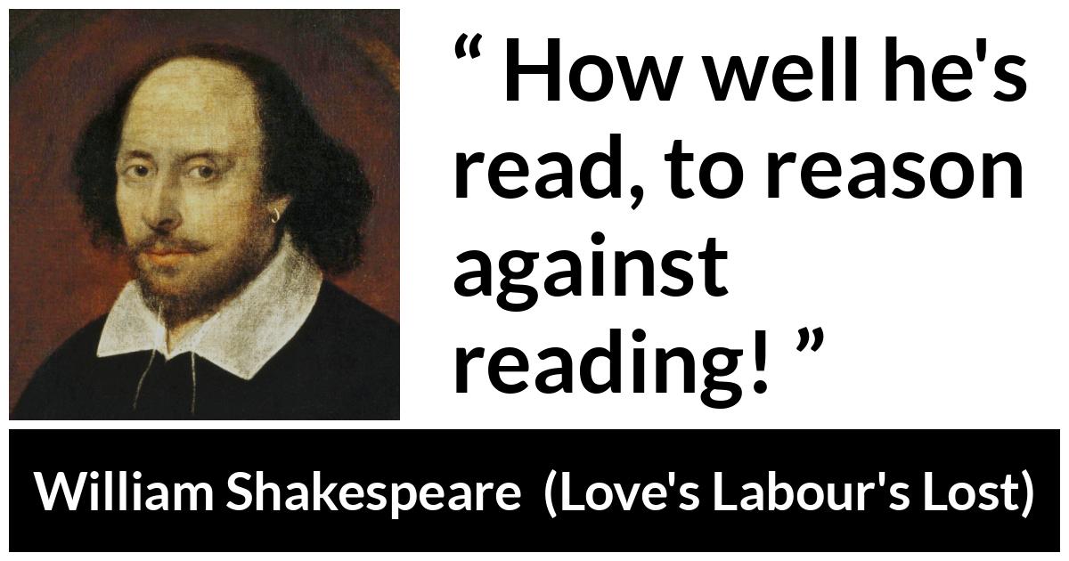 William Shakespeare quote about reason from Love's Labour's Lost (1598) - How well he's read, to reason against reading!