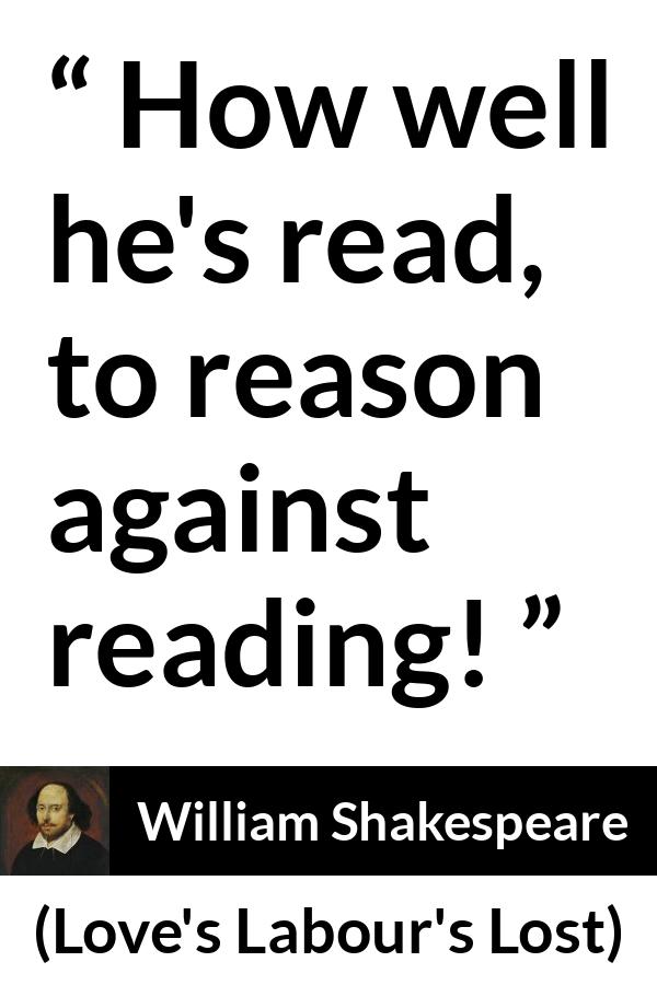 William Shakespeare quote about reason from Love's Labour's Lost (1598) - How well he's read, to reason against reading!