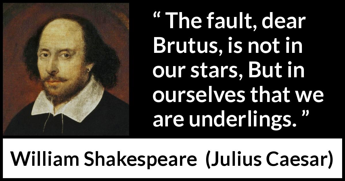 William Shakespeare quote about responsibility from Julius Caesar - The fault, dear Brutus, is not in our stars, But in ourselves that we are underlings.