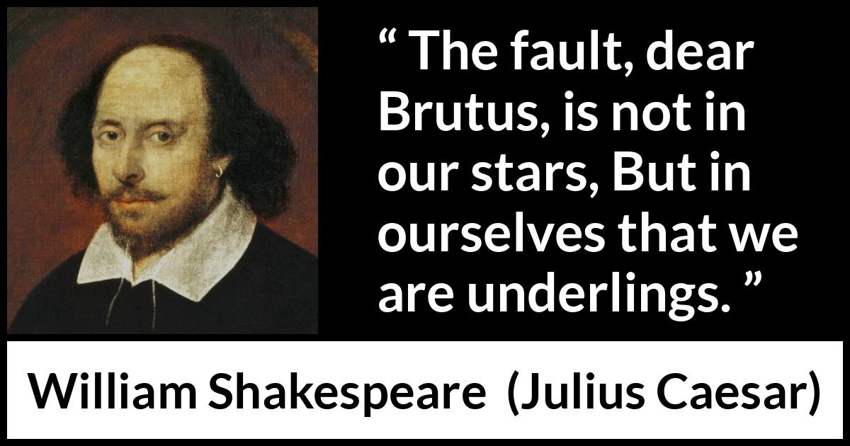 “The fault, dear Brutus, is not in our stars, But in