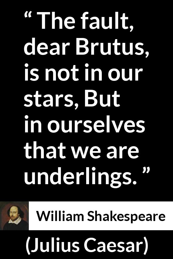 William Shakespeare quote about responsibility from Julius Caesar - The fault, dear Brutus, is not in our stars, But in ourselves that we are underlings.