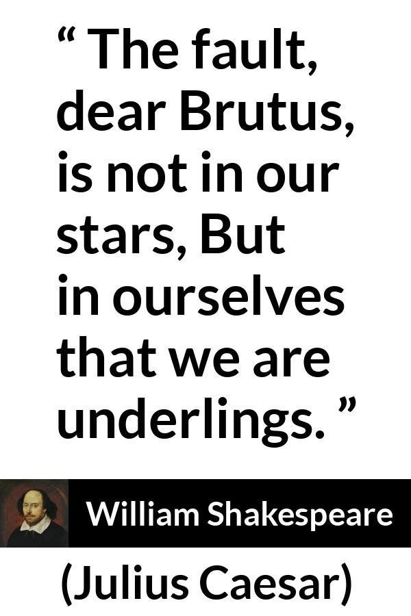 William Shakespeare quote about responsibility from Julius Caesar - The fault, dear Brutus, is not in our stars, But in ourselves that we are underlings.