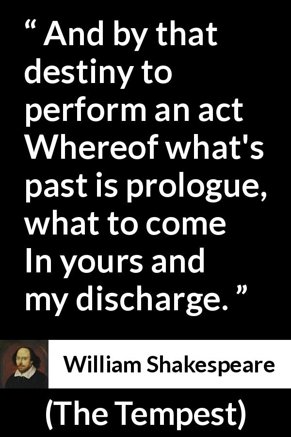 William Shakespeare quote about responsibility from The Tempest - And by that destiny to perform an act
Whereof what's past is prologue, what to come
In yours and my discharge.