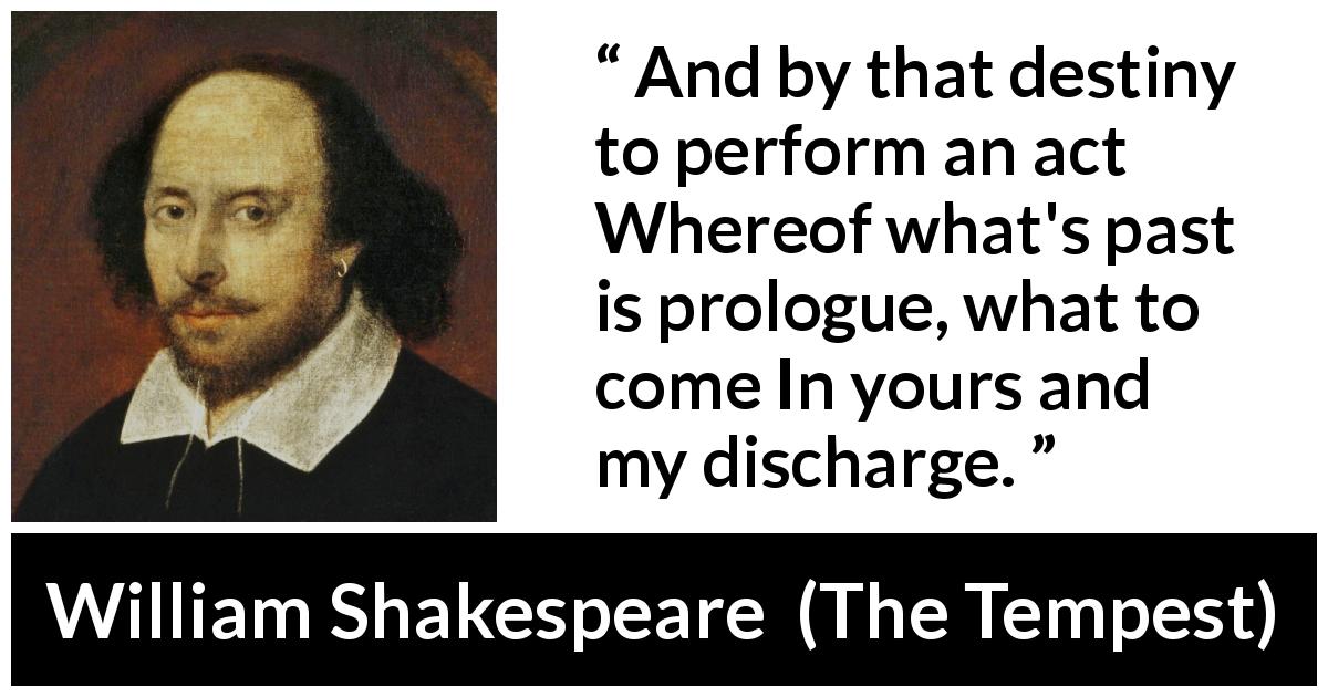 William Shakespeare quote about responsibility from The Tempest - And by that destiny to perform an act
Whereof what's past is prologue, what to come
In yours and my discharge.