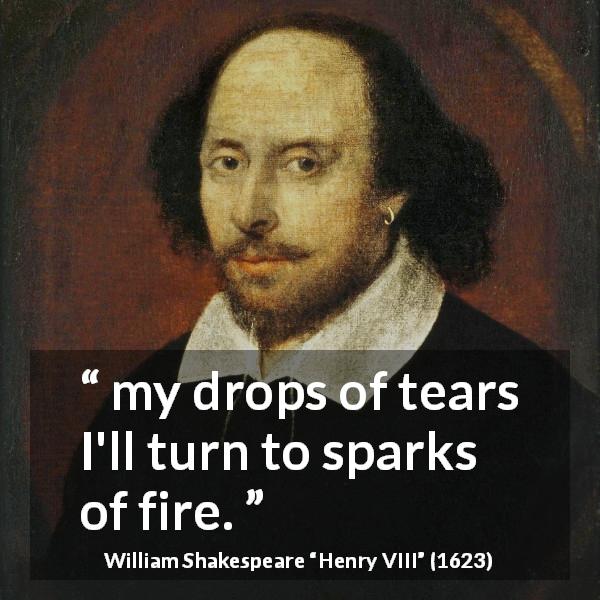 William Shakespeare quote about sadness from Henry VIII - my drops of tears I'll turn to sparks of fire.