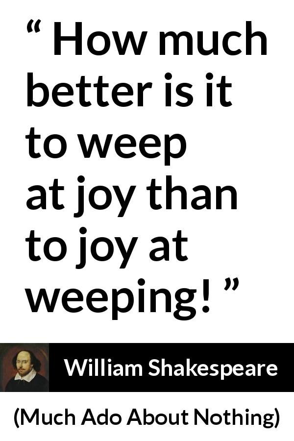 William Shakespeare quote about sadness from Much Ado About Nothing - How much better is it to weep at joy than to joy at weeping!