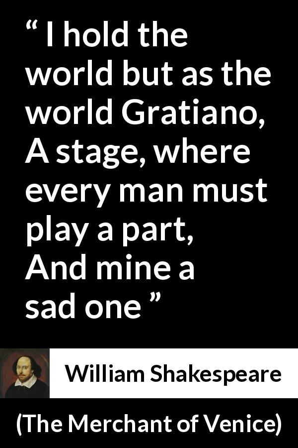 William Shakespeare quote about sadness from The Merchant of Venice - I hold the world but as the world Gratiano,
A stage, where every man must play a part,
And mine a sad one