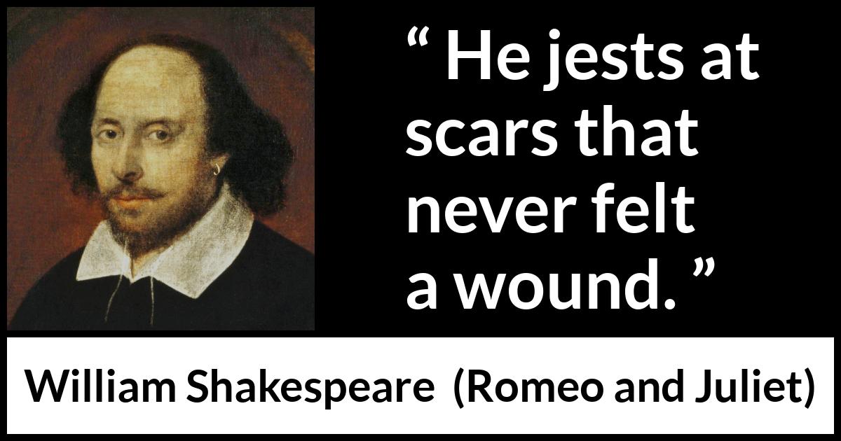 William Shakespeare quote about scars from Romeo and Juliet - He jests at scars that never felt a wound.