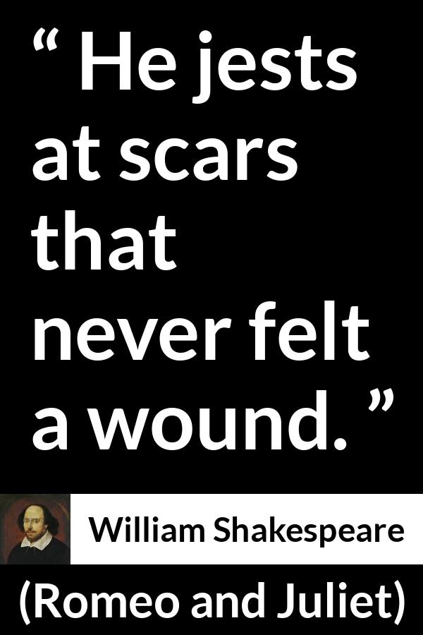 William Shakespeare quote about scars from Romeo and Juliet - He jests at scars that never felt a wound.