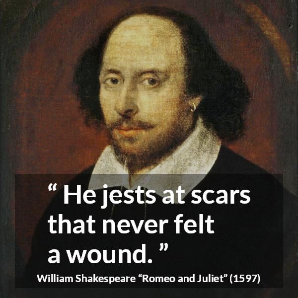 William Shakespeare quote about scars from Romeo and Juliet - He jests at scars that never felt a wound.