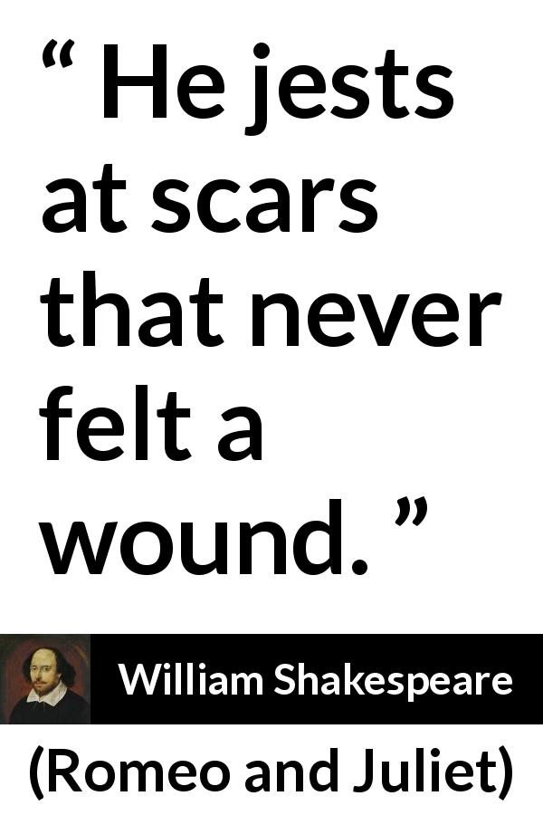 William Shakespeare quote about scars from Romeo and Juliet - He jests at scars that never felt a wound.