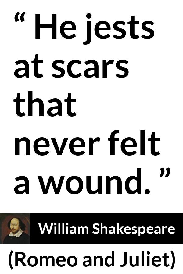 William Shakespeare quote about scars from Romeo and Juliet - He jests at scars that never felt a wound.