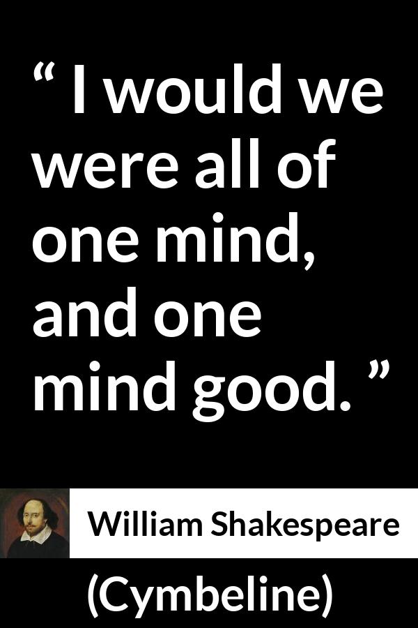 William Shakespeare quote about sharing from Cymbeline - I would we were all of one mind, and one mind good.