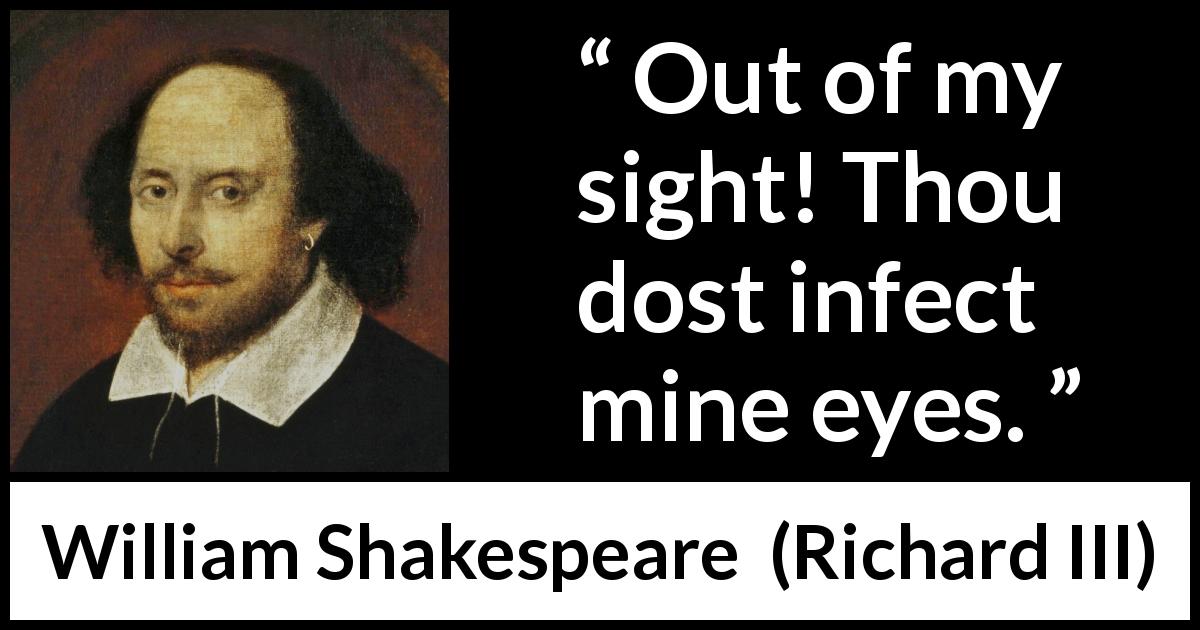 William Shakespeare quote about sight from Richard III - Out of my sight! Thou dost infect mine eyes.