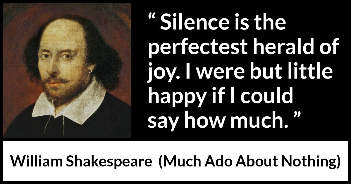 William Shakespeare quote about silence from Much Ado About Nothing - Silence is the perfectest herald of joy. I were but little happy if I could say how much.