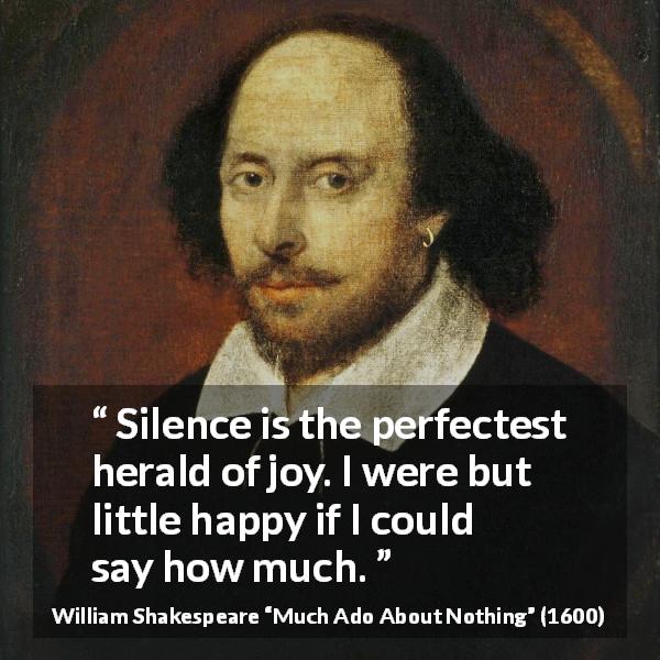 William Shakespeare quote about silence from Much Ado About Nothing - Silence is the perfectest herald of joy. I were but little happy if I could say how much.