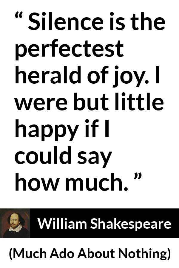 William Shakespeare quote about silence from Much Ado About Nothing - Silence is the perfectest herald of joy. I were but little happy if I could say how much.