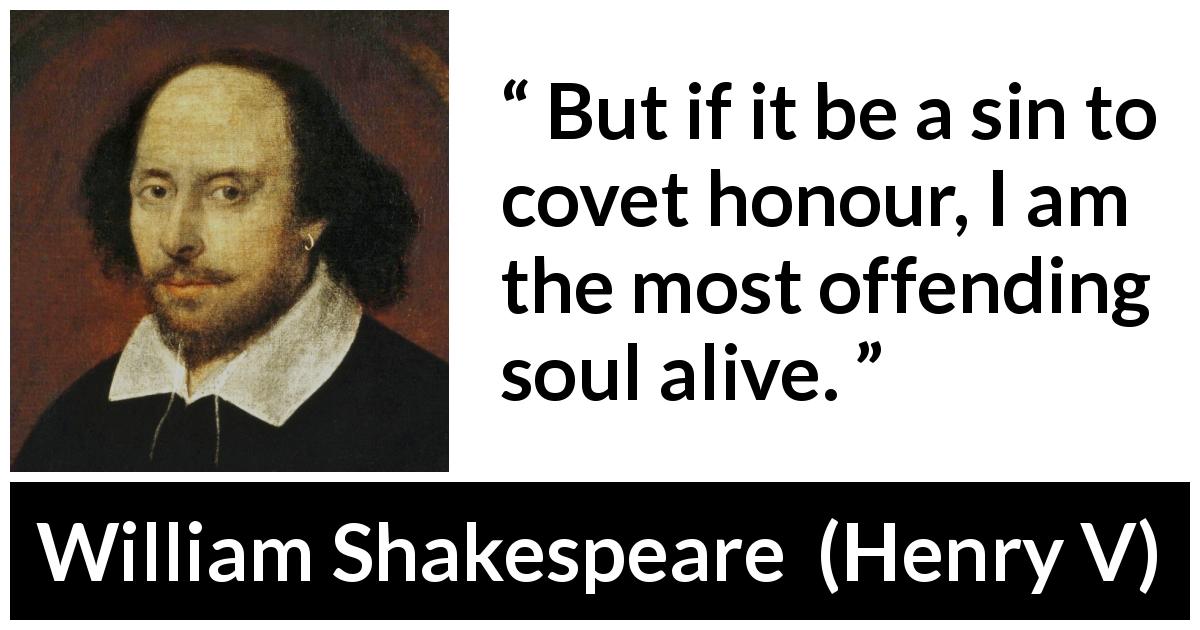 William Shakespeare quote about sin from Henry V - But if it be a sin to covet honour, I am the most offending soul alive.